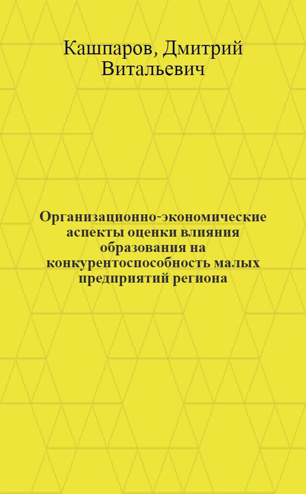 Организационно-экономические аспекты оценки влияния образования на конкурентоспособность малых предприятий региона : (на примере среднего профессионального образования Калининградской области) : автореферат диссертации на соискание ученой степени кандидата экономических наук : специальность 08.00.05 <Экономика и управление народным хозяйством по отраслям и сферам деятельности>