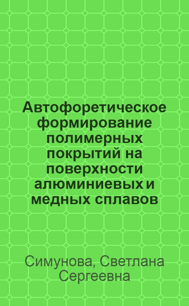 Автофоретическое формирование полимерных покрытий на поверхности алюминиевых и медных сплавов : автореферат диссертации на соискание ученой степени доктора технических наук : специальность 15.17.06 <Технология и переработка полимеров и композитов>