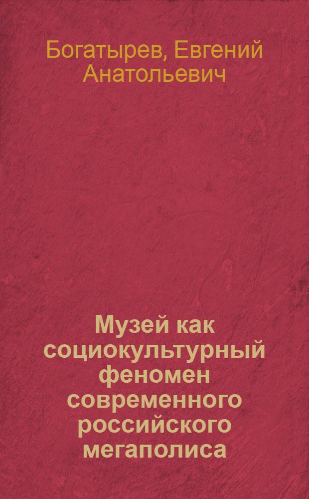 Музей как социокультурный феномен современного российского мегаполиса : автореферат диссертации на соискание ученой степени кандидата культурологии : специальность 24.00.01 <Теория и история культуры>