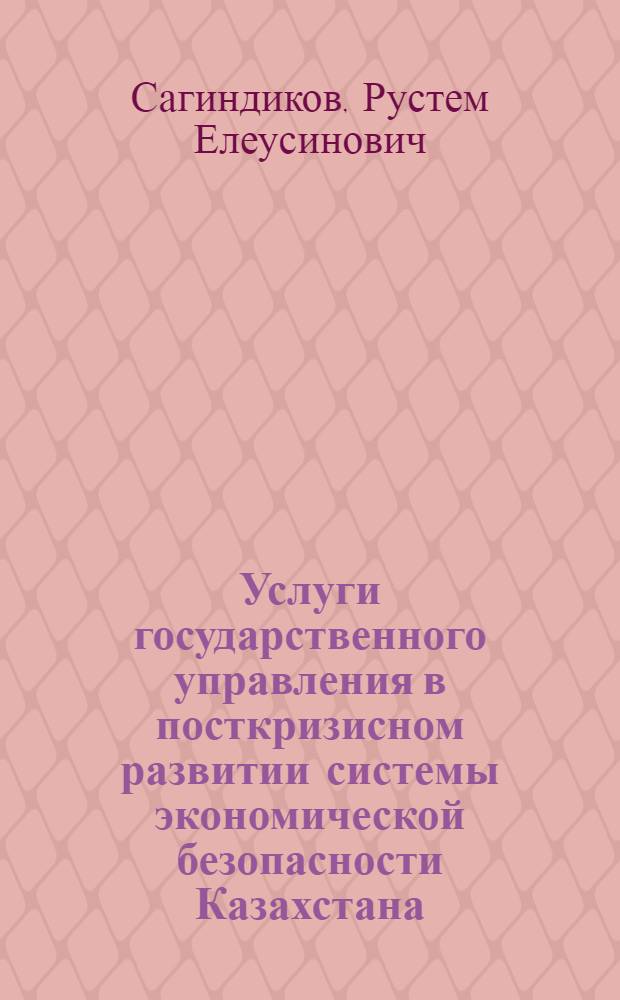 Услуги государственного управления в посткризисном развитии системы экономической безопасности Казахстана : автореферат диссертации на соискание ученой степени кандидата экономических наук : специальность 08.00.05 <Экономика и управление народным хозяйством по отраслям и сферам деятельности>