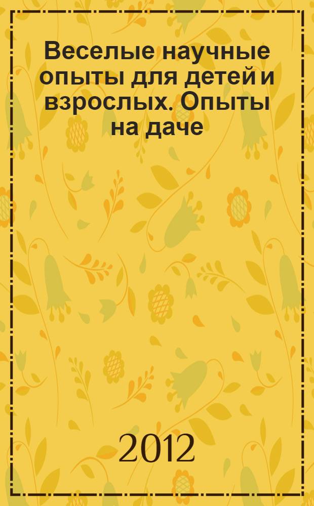 Веселые научные опыты для детей и взрослых. Опыты на даче : для детей 5-8 лет