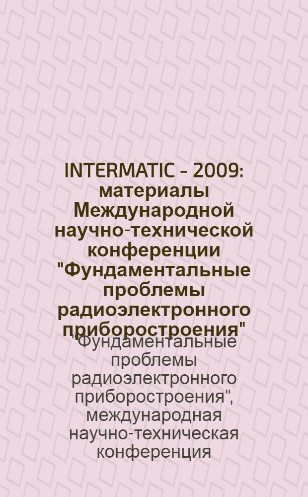 INTERMATIC - 2009 : материалы Международной научно-технической конференции "Фундаментальные проблемы радиоэлектронного приборостроения", 7-11 декабря 2009 г