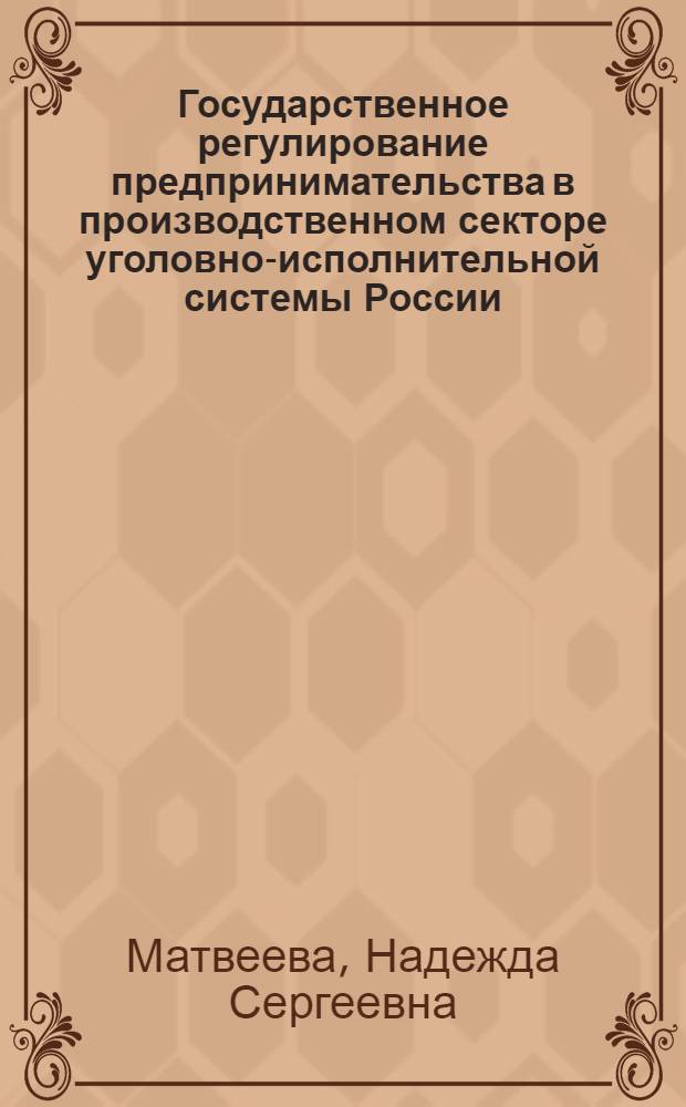 Государственное регулирование предпринимательства в производственном секторе уголовно-исполнительной системы России : автореферат диссертации на соискание ученой степени доктора экономических наук : специальность 08.00.05 <Экономика и управление народным хозяйством по отраслям и сферам деятельности>