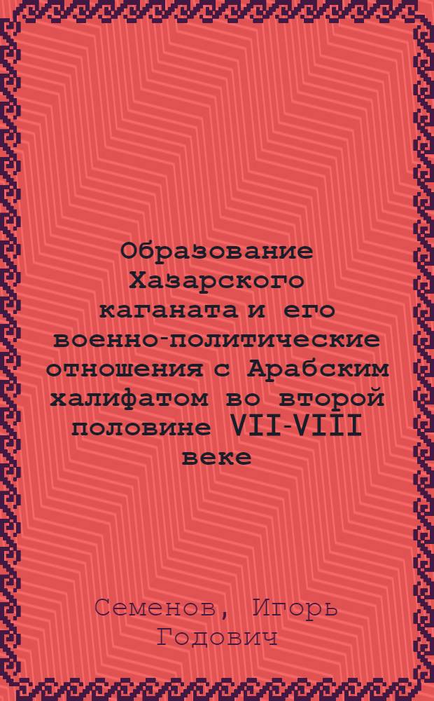 Образование Хазарского каганата и его военно-политические отношения с Арабским халифатом во второй половине VII-VIII веке : автореферат диссертации на соискание ученой степени доктора исторических наук : специальность 07.00.02 <Отечественная история>