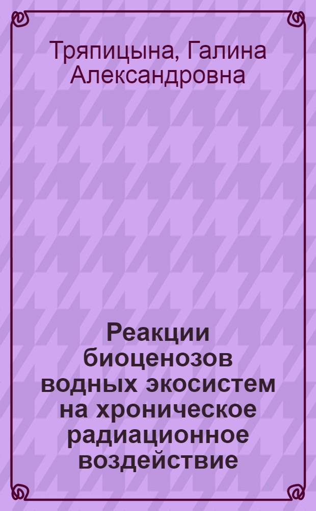 Реакции биоценозов водных экосистем на хроническое радиационное воздействие : автореферат диссертации на соискание ученой степени доктора биологических наук : специальность 03.01.01 <Радиобиология>