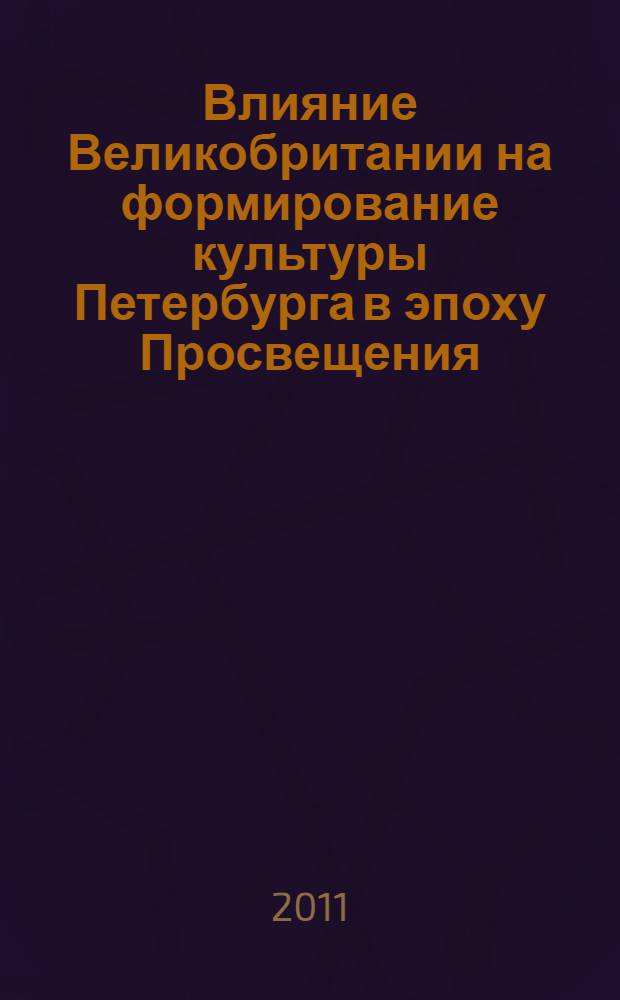 Влияние Великобритании на формирование культуры Петербурга в эпоху Просвещения : автореферат диссертации на соискание ученой степени кандидата культурологии : специальность 24.00.01 <Теория и история культуры>