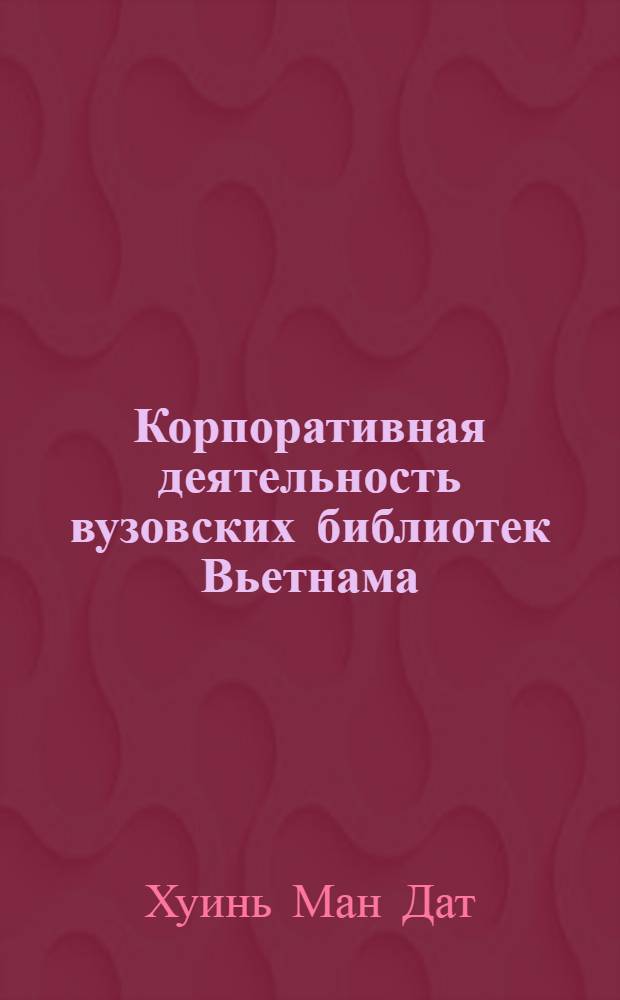 Корпоративная деятельность вузовских библиотек Вьетнама: состояние и тенденции развития : автореферат диссертации на соискание ученой степени кандидата педагогических наук : специальность 05.25.03 <Библиотековедение, библиографоведение и книговедение>