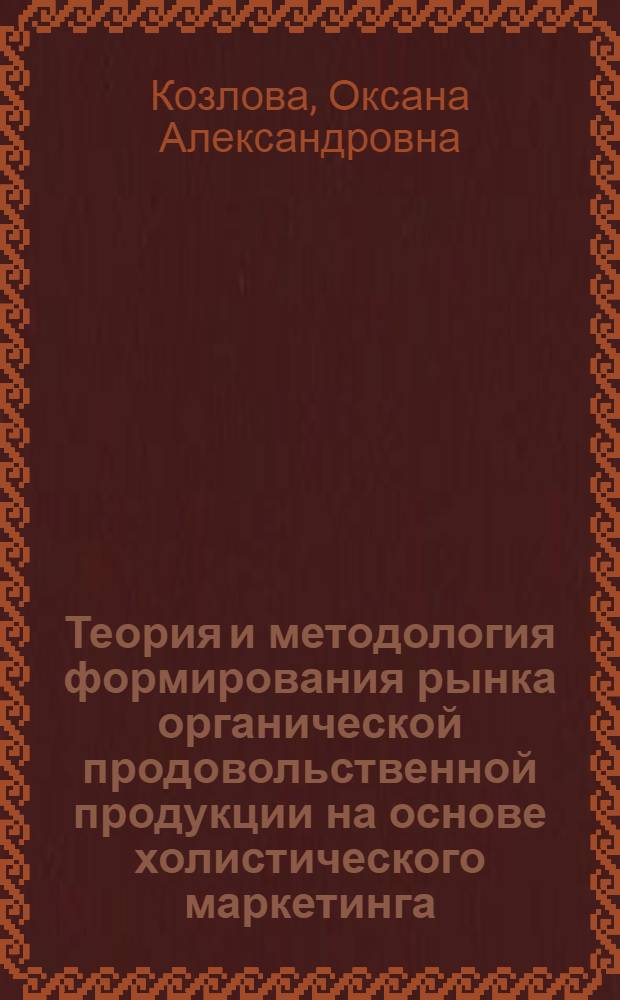 Теория и методология формирования рынка органической продовольственной продукции на основе холистического маркетинга : автореферат диссертации на соискание ученой степени доктора экономических наук : специальность 08.00.05 <Экономика и управление народным хозяйством по отраслям и сферам деятельности>