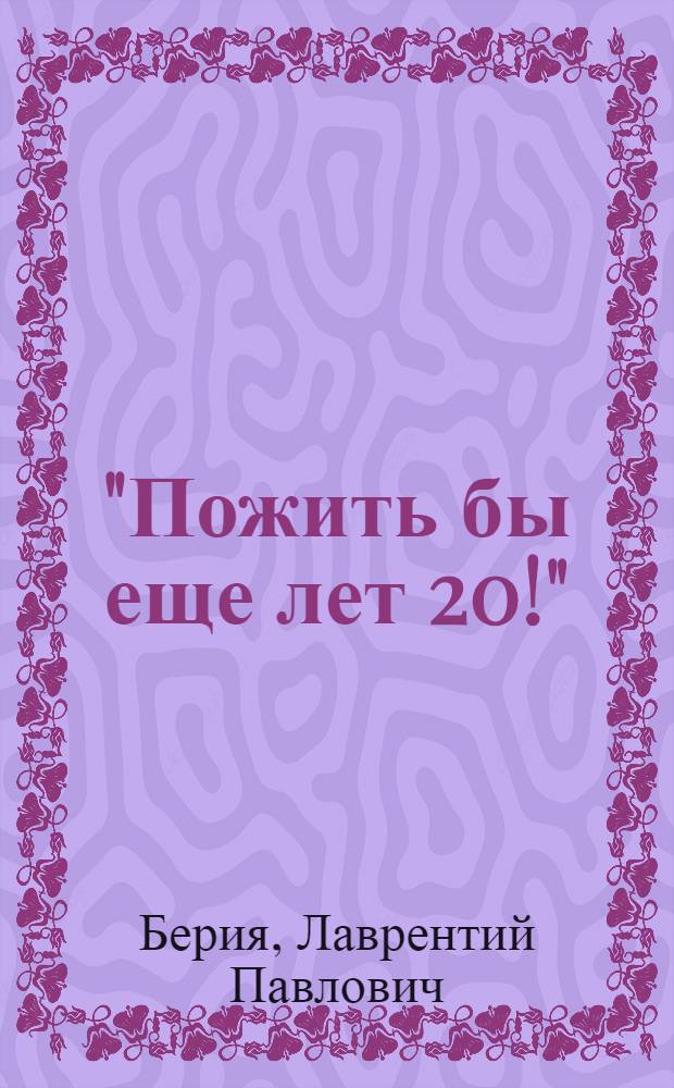 "Пожить бы еще лет 20!" : последние записи Берии