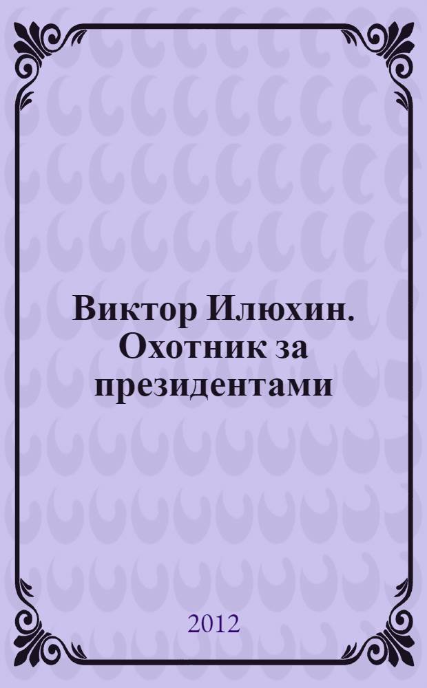 Виктор Илюхин. Охотник за президентами : к годовщине смерти В. Илюхина