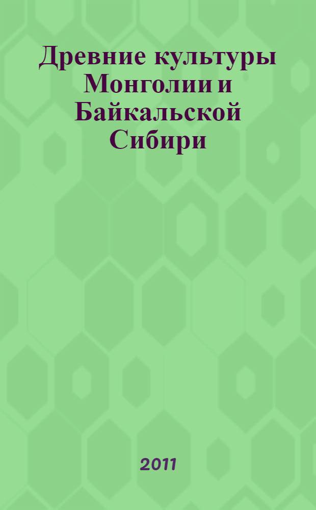 Древние культуры Монголии и Байкальской Сибири = Ancient cultures of Mongolia and Baikalian Siberia : материалы международной научной конференции, (Иркутск, 3-7 мая 2011 г.)
