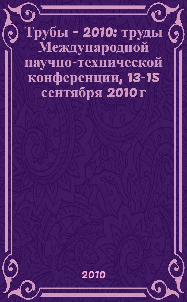 Трубы - 2010 : труды Международной научно-технической конференции, 13-15 сентября 2010 г., г. Челябинск