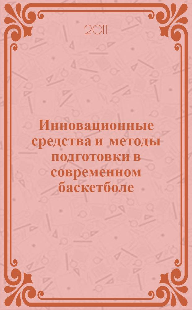 Инновационные средства и методы подготовки в современном баскетболе : материалы Всероссийской научно-практической конференции с международным участием, Москва, 18-19 октября 2011 года