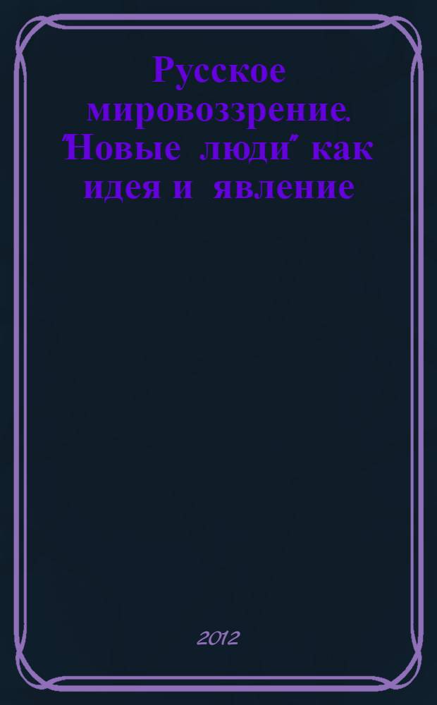 Русское мировоззрение. "Новые люди" как идея и явление: опыт осмысления в отечественной философии и классической литературе 40-60-х годов XIX столетия