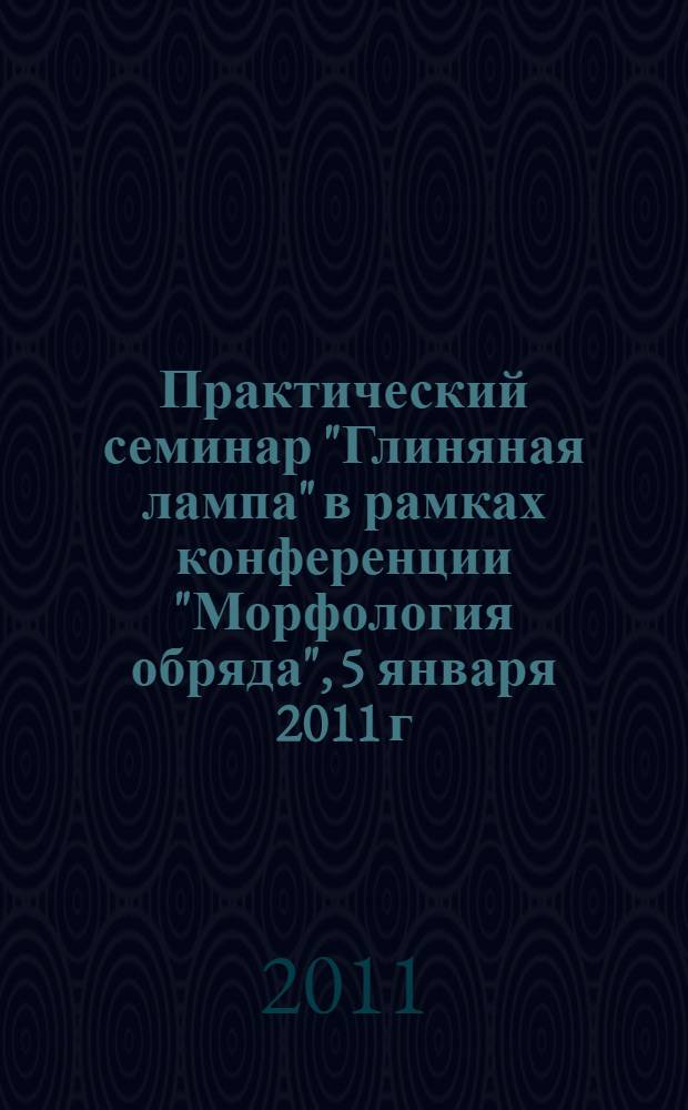 Практический семинар "Глиняная лампа" в рамках конференции "Морфология обряда", 5 января 2011 г. : сборник докладов (стенограммы выступлений, статьи)