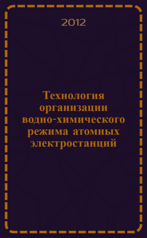 Технология организации водно-химического режима атомных электростанций : учебное пособие для вузов : для студентов, обучающихся по специальности "Атомные электростанции и установки" направления подготовки "Техническая физика" и специальности "Технология воды и топлива на тепловых и атомных электрических станциях" направления подготовки "Теплоэнергетика"
