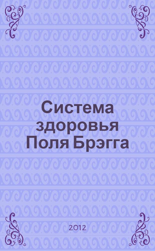 Система здоровья Поля Брэгга : полная энциклопедия