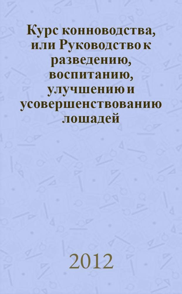 Курс конноводства, или Руководство к разведению, воспитанию, улучшению и усовершенствованию лошадей