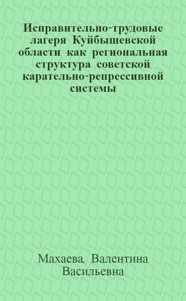 Исправительно-трудовые лагеря Куйбышевской области как региональная структура советской карательно-репрессивной системы - ГУЛАГ НКВД (1937 - июнь 1941 г.) : монографическое исследование