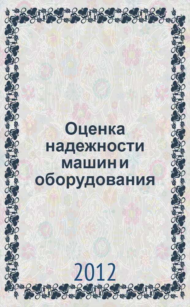 Оценка надежности машин и оборудования: теория и практика : учебник для студентов высших учебных заведений, обучающихся по направлению подготовки бакалавров 150100 "Материаловедение и технологии материалов"