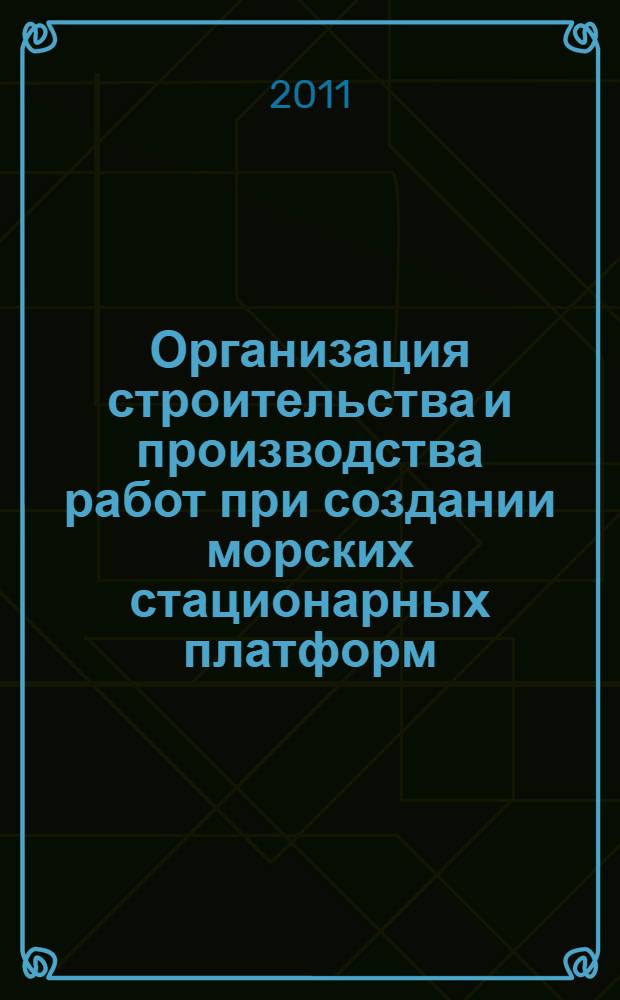 Организация строительства и производства работ при создании морских стационарных платформ : учебное пособие : для курсантов Военно-морского инженерного института и студентов, высших учебных заведений, обучающихся по направлениям подготовки дипломированных специалистов 180100 (652900) "Кораблестроение и океанотехника"
