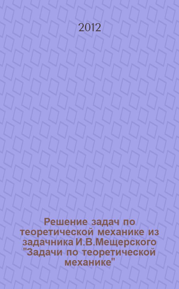 Решение задач по теоретической механике из задачника И.В.Мещерского "Задачи по теоретической механике". Ч. 1