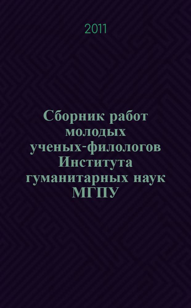 Сборник работ молодых ученых-филологов Института гуманитарных наук МГПУ : по материалам конференций, проходивших 30 ноября 2010 г. и 30 марта 2011 г.