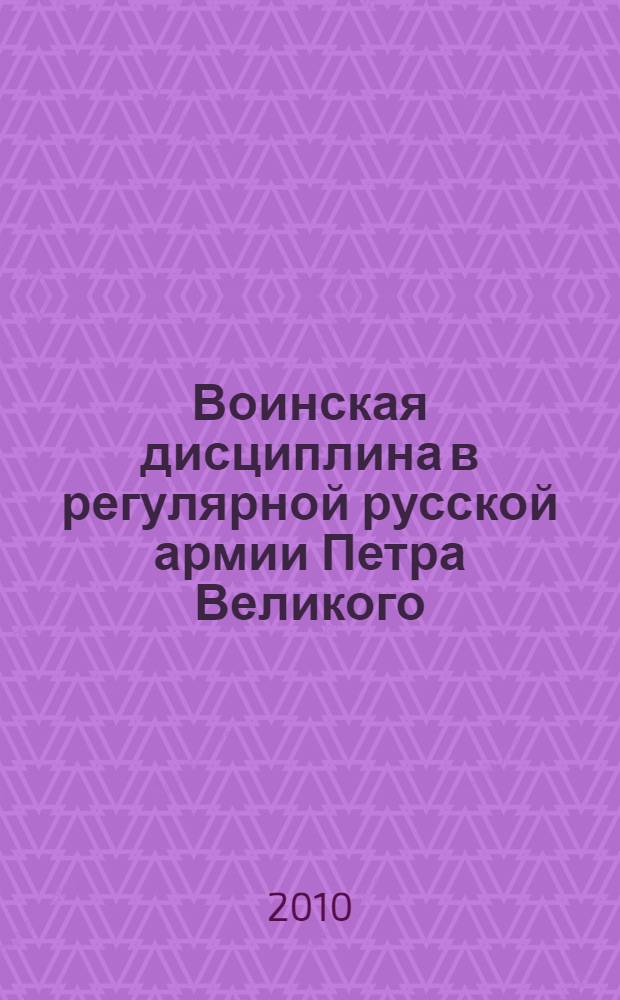 Воинская дисциплина в регулярной русской армии Петра Великого (1699-1725 гг.) : монография