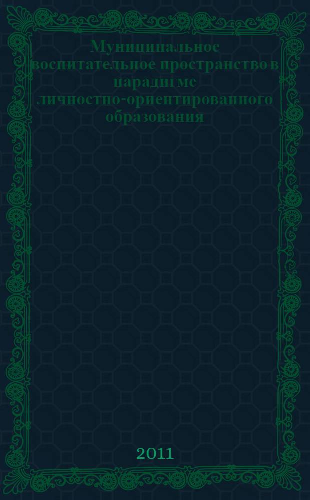Муниципальное воспитательное пространство в парадигме личностно-ориентированного образования : материалы VI Международной научно-практической конференции (31 декабря 2011 г.) : сборник научных трудов