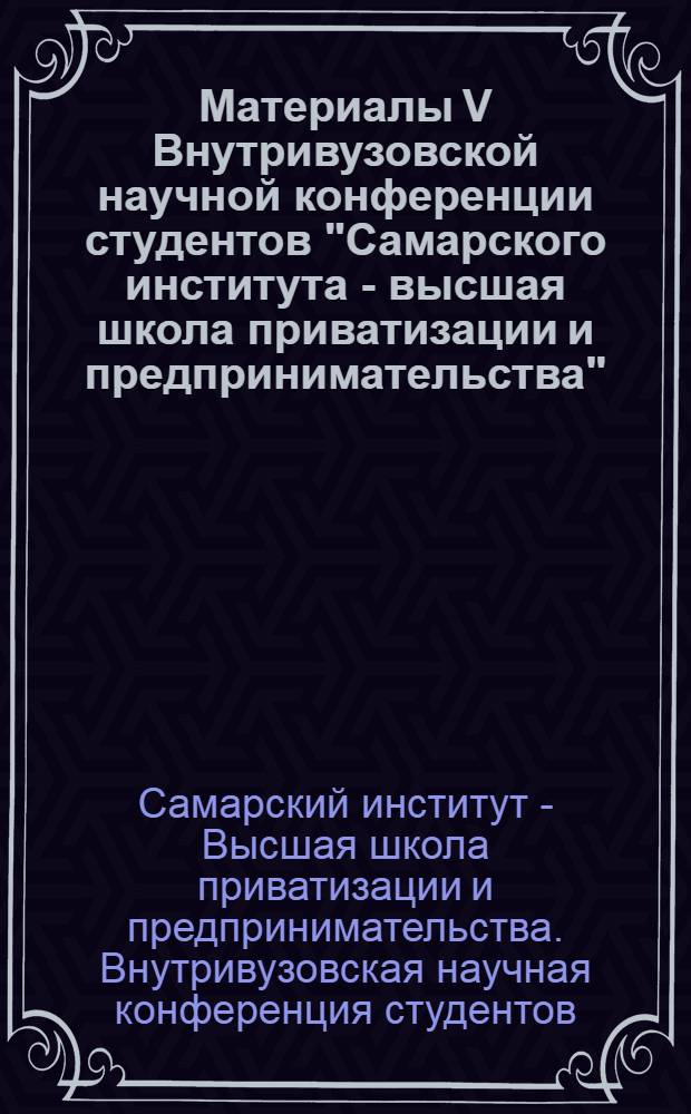 Материалы V Внутривузовской научной конференции студентов "Самарского института - высшая школа приватизации и предпринимательства"