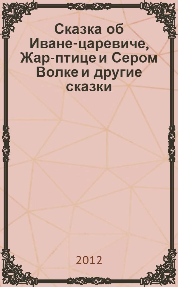 Сказка об Иване-царевиче, Жар-птице и Сером Волке и другие сказки : для дошкольного и младшего школьного возраста