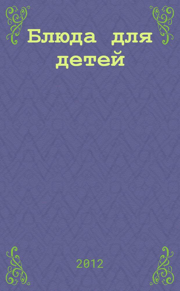 Блюда для детей : салаты, супы, вторые блюда, десерты