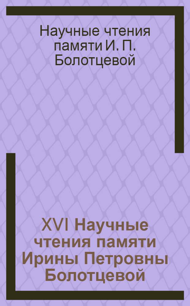 XVI Научные чтения памяти Ирины Петровны Болотцевой (1944-1995) : сборник статей