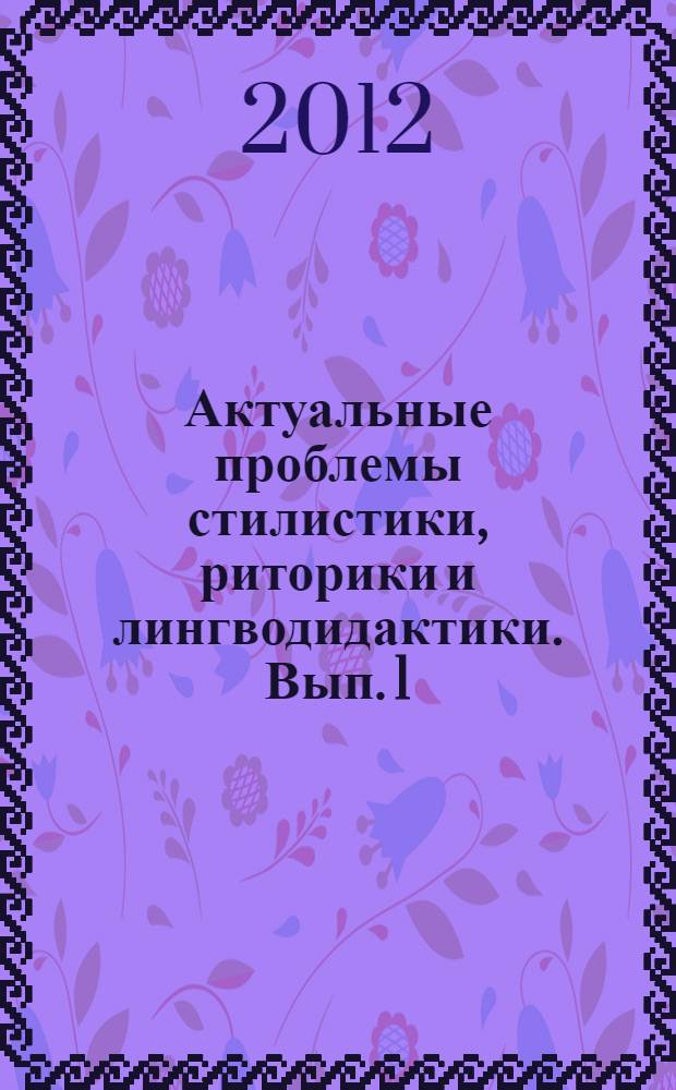 Актуальные проблемы стилистики, риторики и лингводидактики. Вып. 1