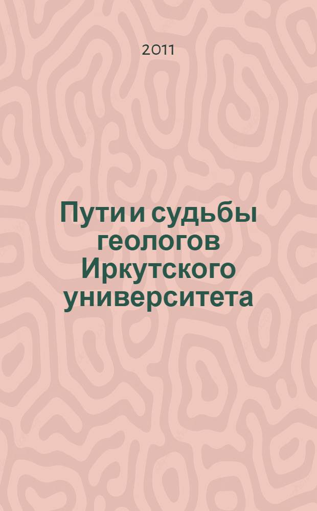 Пути и судьбы геологов Иркутского университета : биографо-мемуарный цикл