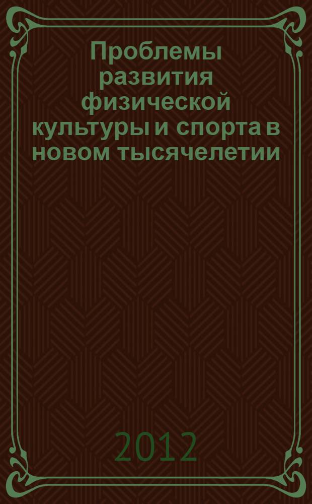 Проблемы развития физической культуры и спорта в новом тысячелетии : материалы X Всероссийской научно-практической конференции, 27-28 февраля 2012 г., г. Кемерово