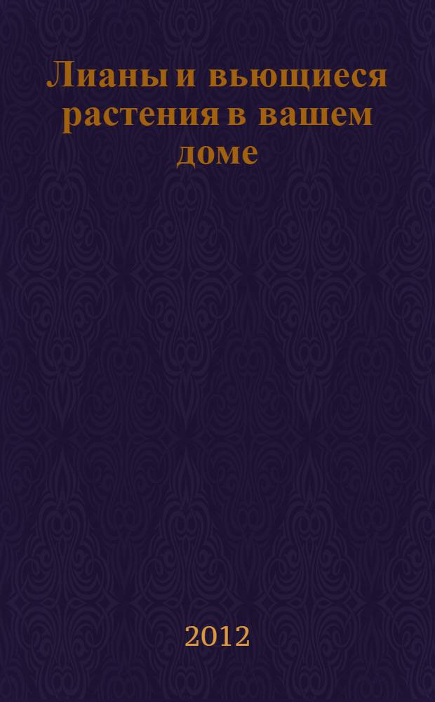 Лианы и вьющиеся растения в вашем доме : выбор и ассортимент ампельных растений и лиан. Для опытных и начинающих цветоводов. Приобретение и посадка. Мастер-класс: уход и размножение