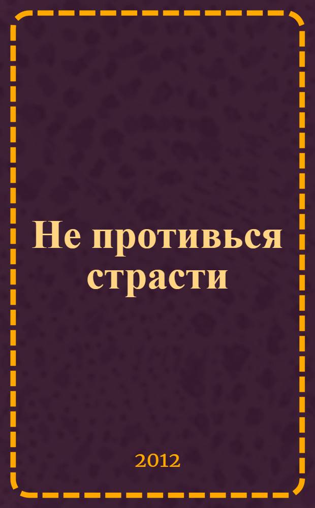 Не противься страсти : роман