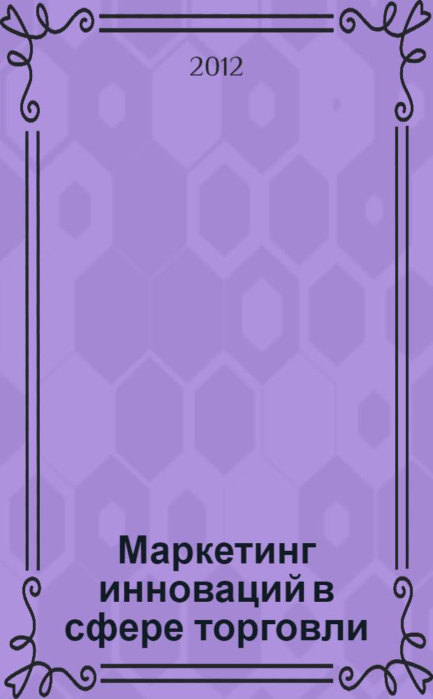 Маркетинг инноваций в сфере торговли: теория, методология, практика : монография