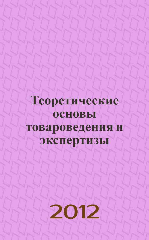 Теоретические основы товароведения и экспертизы : учебник : для студентов бакалавриата, обучающихся по направлению подготовки "Товароведение", товароведных и экономических специальностей, преподавателей, специалистов