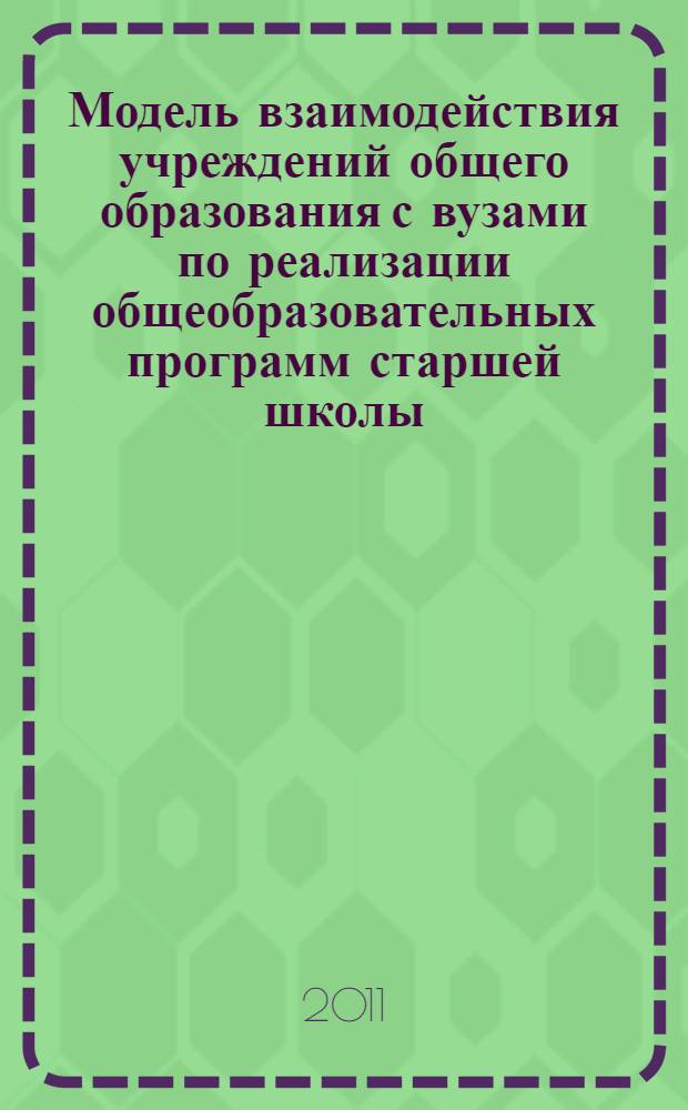 Модель взаимодействия учреждений общего образования с вузами по реализации общеобразовательных программ старшей школы, ориентированных на одаренных детей : коллективная монография