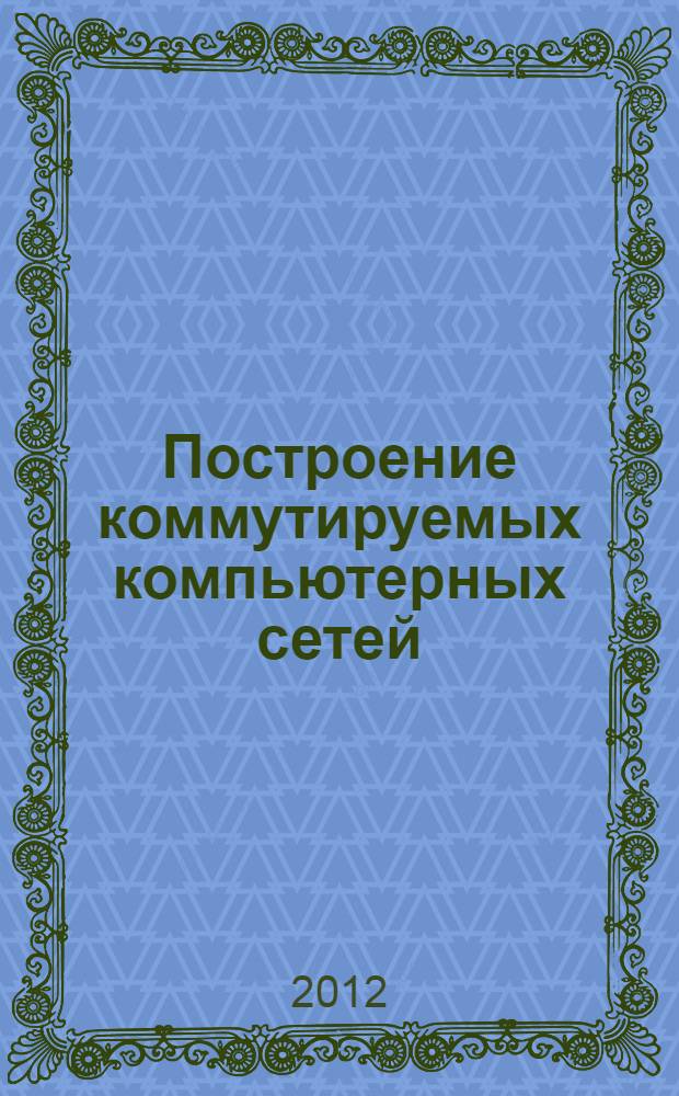 Построение коммутируемых компьютерных сетей : учебное пособие : для студентов высших учебных заведений, обучающихся по направлению 230100 "Информатика и вычислительная техника"