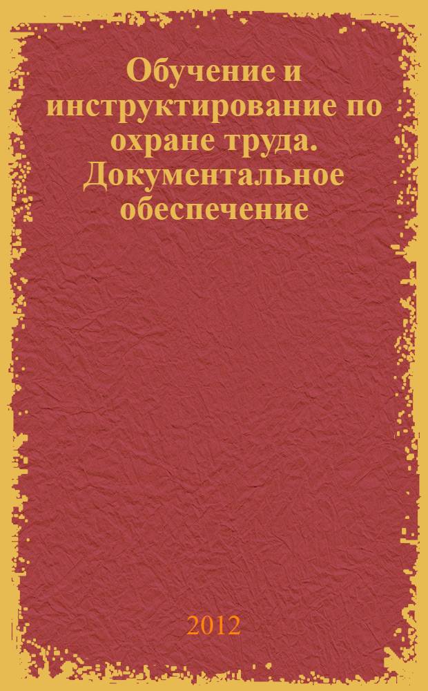 Обучение и инструктирование по охране труда. Документальное обеспечение : приказы, инструкции, журналы, положения : практическое пособие