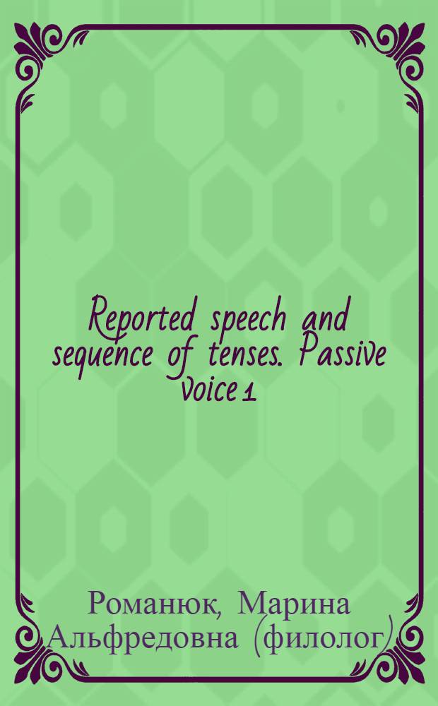 Reported speech and sequence of tenses. Passive voice 1 : учебное пособие по грамматике для студентов 1 курса ФЭМ и ФМФ (продолжающий поток)