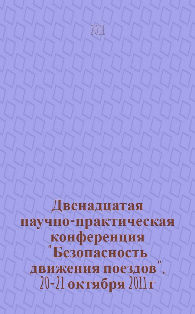 Двенадцатая научно-практическая конференция "Безопасность движения поездов", 20-21 октября 2011 г., Москва, Россия : БП 2011 : труды
