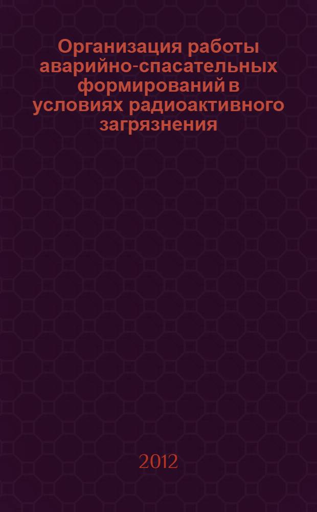 Организация работы аварийно-спасательных формирований в условиях радиоактивного загрязнения, химического и биологического заражения : практическое руководство