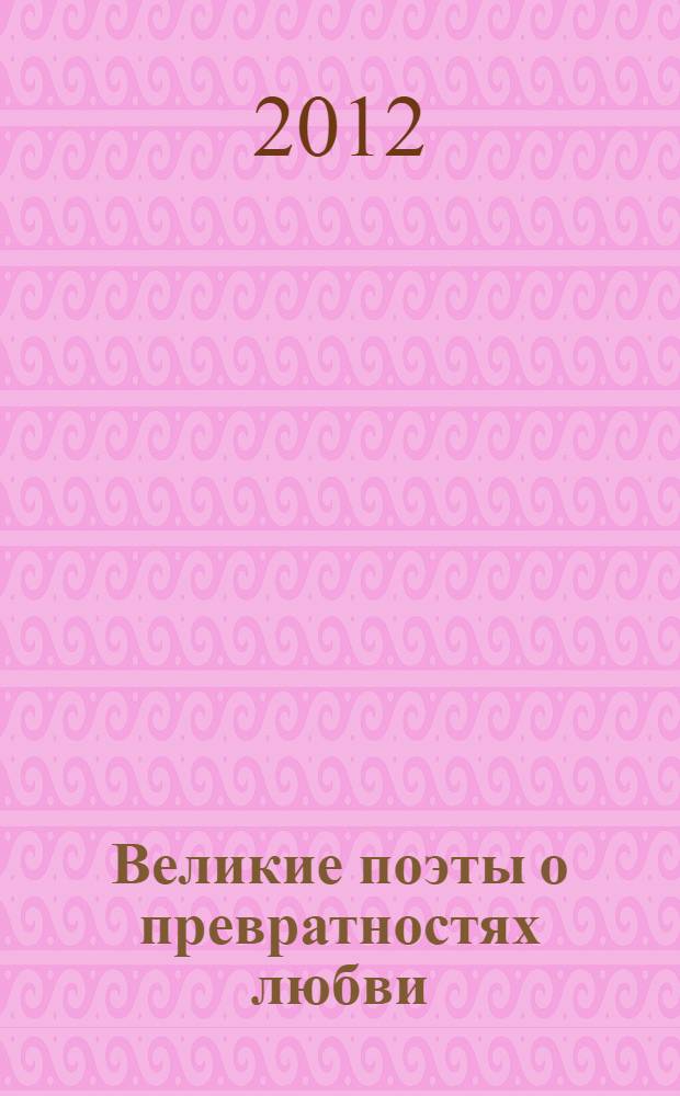 Великие поэты о превратностях любви : сборник