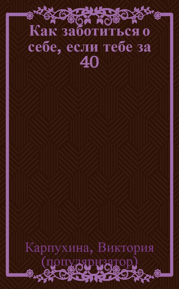 Как заботиться о себе, если тебе за 40 : здоровье. Красота. Стройность. Энергичность