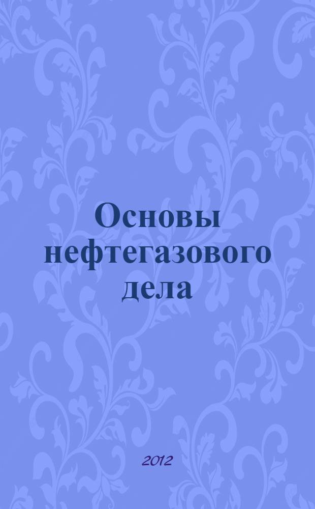 Основы нефтегазового дела : учебное пособие для студентов высших учебных заведений, обучающихся по направлению подготовки дипломированных специалистов 130500 "Нефтегазовое дело"