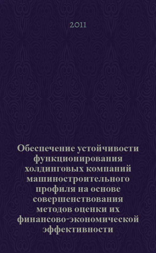 Обеспечение устойчивости функционирования холдинговых компаний машиностроительного профиля на основе совершенствования методов оценки их финансово-экономической эффективности : автореферат диссертации на соискание ученой степени кандидата экономических наук : специальность 08.00.05 <Экономика и управление народным хозяйством по отраслям и сферам деятельности>